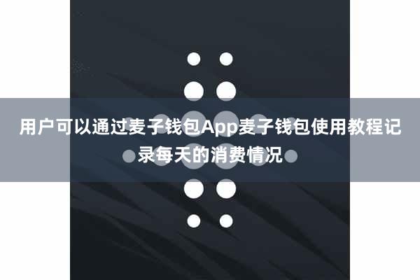 用户可以通过麦子钱包App麦子钱包使用教程记录每天的消费情况