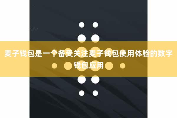 麦子钱包是一个备受关注麦子钱包使用体验的数字钱包应用