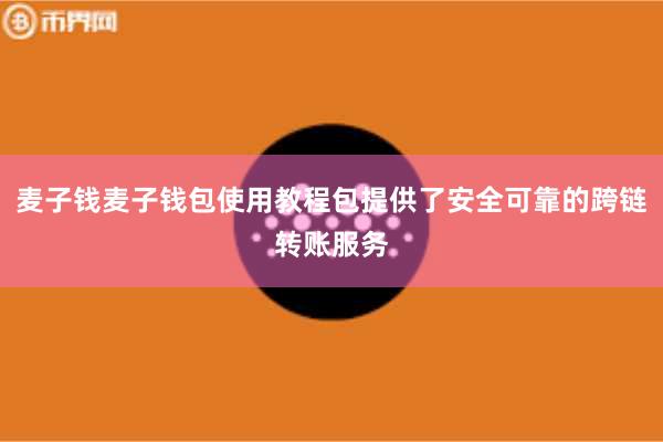 麦子钱麦子钱包使用教程包提供了安全可靠的跨链转账服务