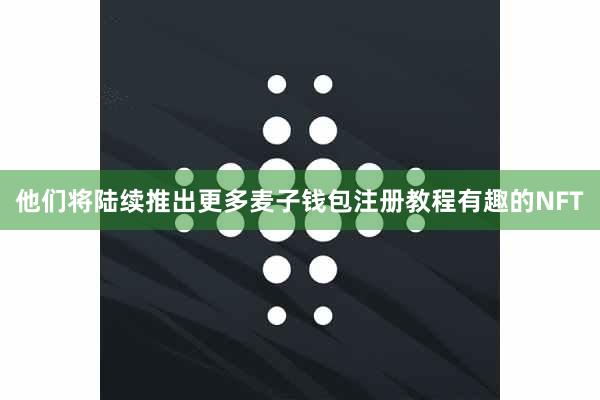 他们将陆续推出更多麦子钱包注册教程有趣的NFT