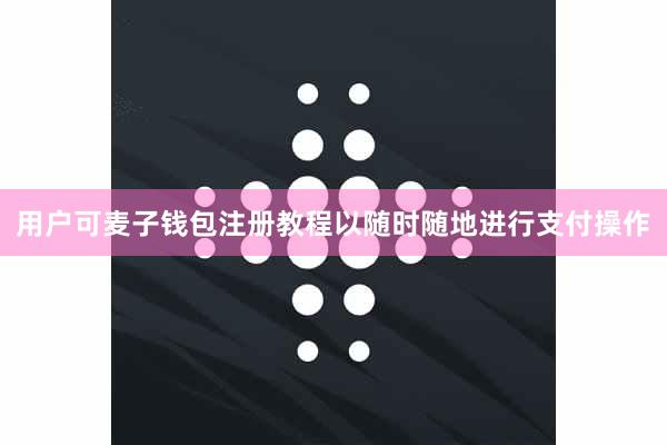 用户可麦子钱包注册教程以随时随地进行支付操作