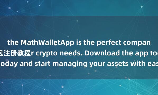 the MathWalletApp is the perfect companion for all you麦子钱包注册教程r crypto needs. Download the app today and start managing your assets with ease and convenience.