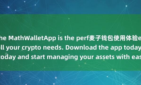 the MathWalletApp is the perf麦子钱包使用体验ect companion for all your crypto needs. Download the app today and start managing your assets with ease and convenience.